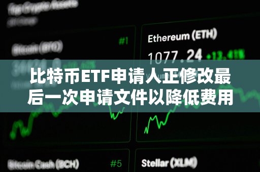 比特币ETF申请人正修改最后一次申请文件以降低费用