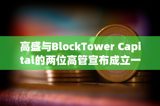 高盛与BlockTower Capital的两位高管宣布成立一家新加密投资公司