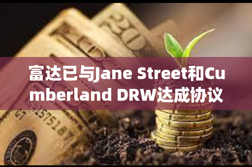 富达已与Jane Street和Cumberland DRW达成协议，为其交易和托管比特币