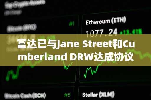 富达已与Jane Street和Cumberland DRW达成协议，为其交易和托管比特币