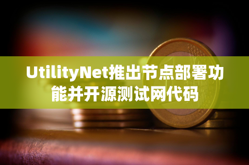 UtilityNet推出节点部署功能并开源测试网代码