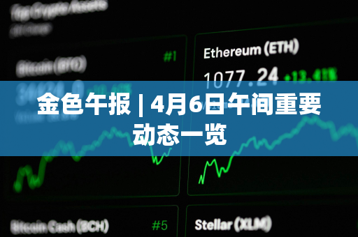 金色午报 | 4月6日午间重要动态一览