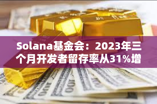 Solana基金会：2023年三个月开发者留存率从31%增加到50%
