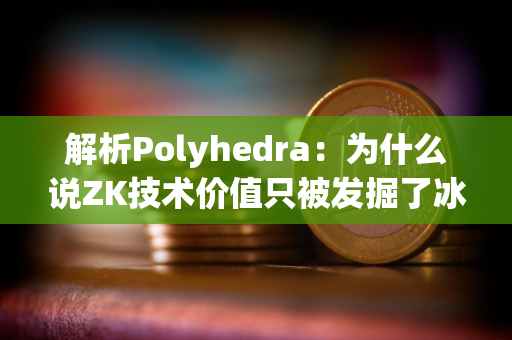 解析Polyhedra：为什么说ZK技术价值只被发掘了冰山一角？