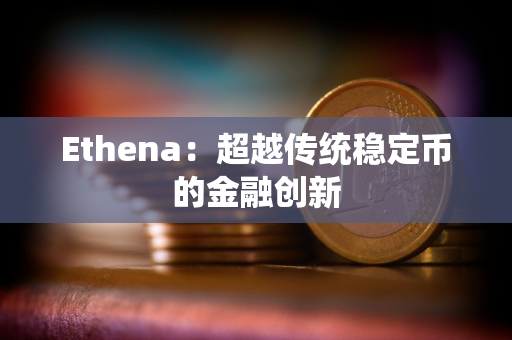 Ethena：超越传统稳定币的金融创新