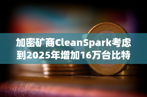 加密矿商CleanSpark考虑到2025年增加16万台比特币矿机