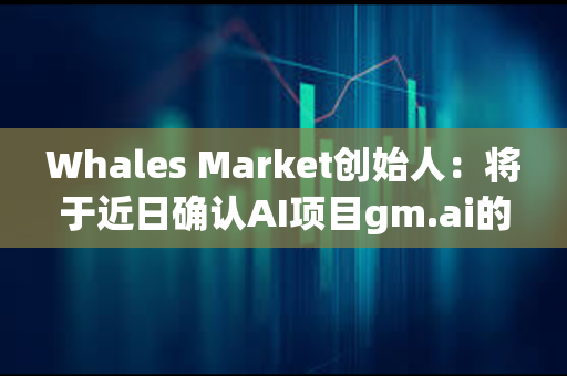 Whales Market创始人：将于近日确认AI项目gm.ai的测试版发布
