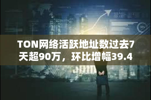TON网络活跃地址数过去7天超90万，环比增幅39.4%