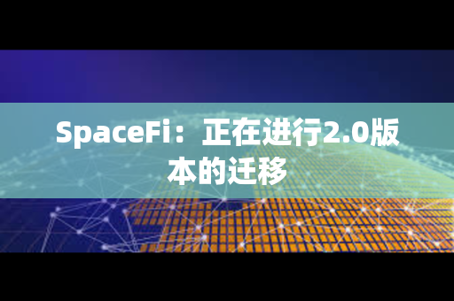 SpaceFi：正在进行2.0版本的迁移