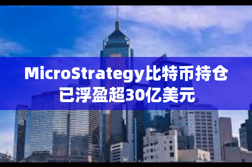 MicroStrategy比特币持仓已浮盈超30亿美元
