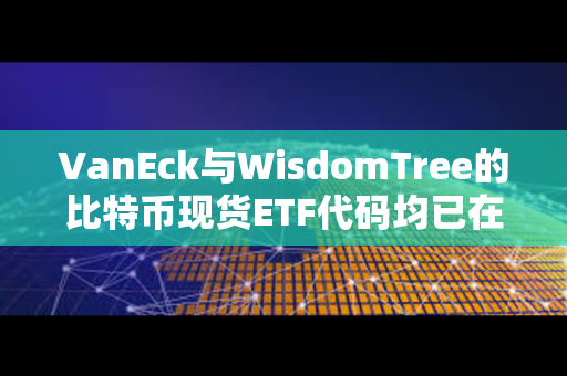 VanEck与WisdomTree的比特币现货ETF代码均已在DTCC网站列出