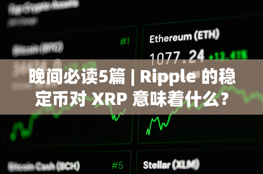 晚间必读5篇 | Ripple 的稳定币对 XRP 意味着什么？