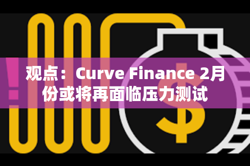 观点：Curve Finance 2月份或将再面临压力测试
