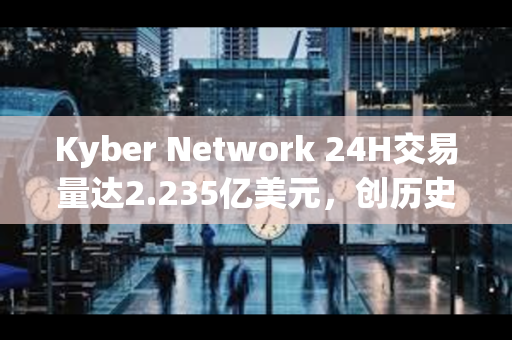 Kyber Network 24H交易量达2.235亿美元，创历史新高