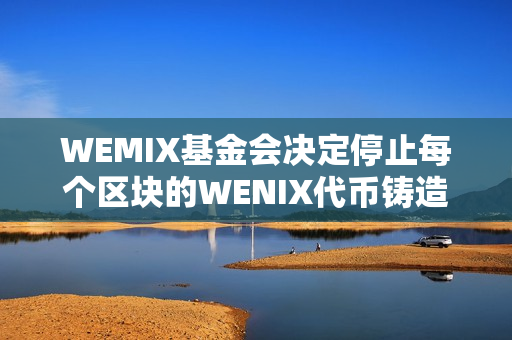 WEMIX基金会决定停止每个区块的WENIX代币铸造奖励