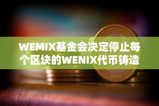 WEMIX基金会决定停止每个区块的WENIX代币铸造奖励