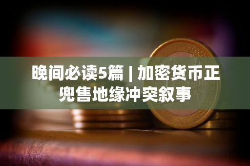 晚间必读5篇 | 加密货币正兜售地缘冲突叙事