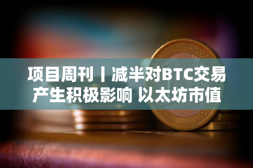 项目周刊丨减半对BTC交易产生积极影响 以太坊市值被腾讯反超