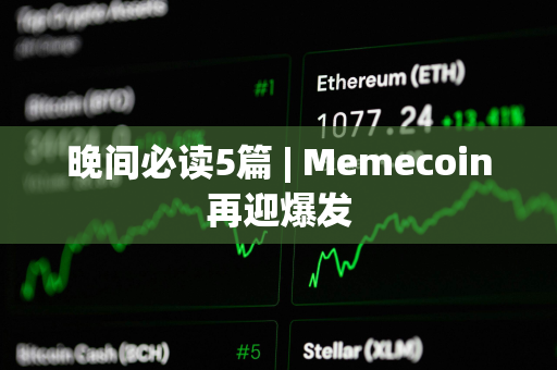 晚间必读5篇 | Memecoin再迎爆发