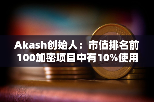 Akash创始人：市值排名前100加密项目中有10%使用Cosmos SDK构建