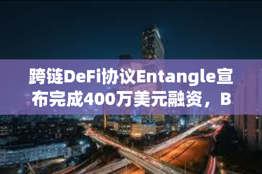 跨链DeFi协议Entangle宣布完成400万美元融资，Big Brain Holdings等参投