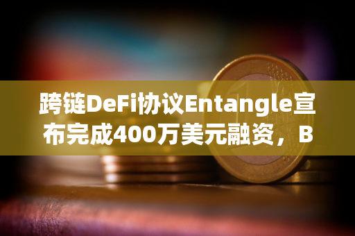 跨链DeFi协议Entangle宣布完成400万美元融资，Big Brain Holdings等参投