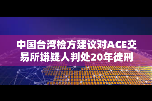 中国台湾检方建议对ACE交易所嫌疑人判处20年徒刑