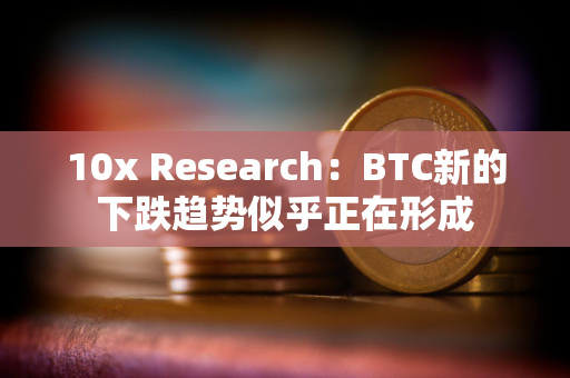 10x Research：BTC新的下跌趋势似乎正在形成