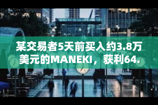 某交易者5天前买入约3.8万美元的MANEKI，获利64.2万美元
