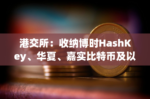 港交所：收纳博时HashKey、华夏、嘉实比特币及以太币ETF为中央结算系统多柜台合资格证券