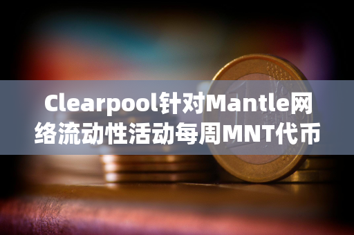 Clearpool针对Mantle网络流动性活动每周MNT代币奖励已发放