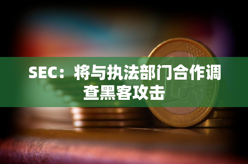 SEC:将与执法部门合作调查黑客攻击 SEC:将与执法部门合作调查黑客攻击