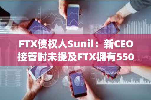 FTX债权人Sunil：新CEO接管时未提及FTX拥有5500万SOL，将反对S&amp;C的任何计划