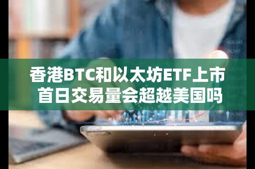香港BTC和以太坊ETF上市 首日交易量会超越美国吗？
