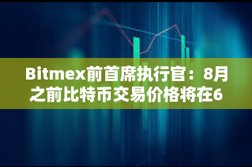 Bitmex前首席执行官：8月之前比特币交易价格将在6万至7万美元之间