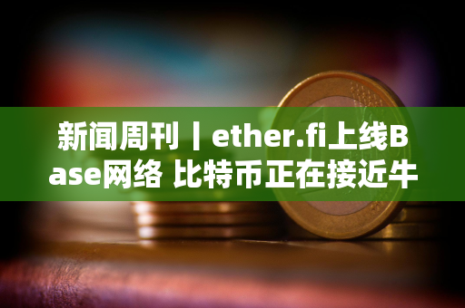 新闻周刊丨ether.fi上线Base网络 比特币正在接近牛市周期中最激进位置的起点