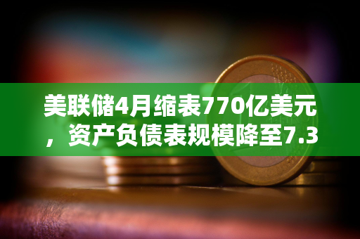 美联储4月缩表770亿美元，资产负债表规模降至7.362万亿美元