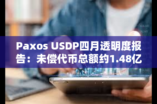 Paxos USDP四月透明度报告：未偿代币总额约1.48亿美元