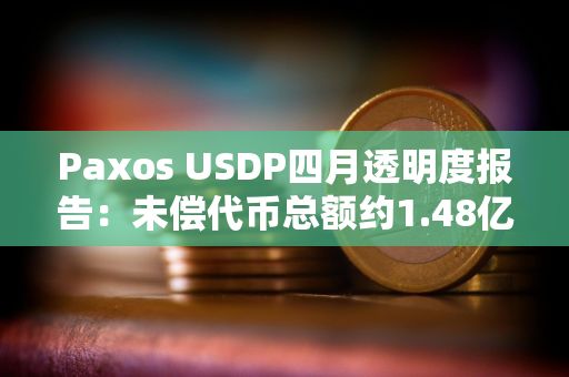 Paxos USDP四月透明度报告：未偿代币总额约1.48亿美元