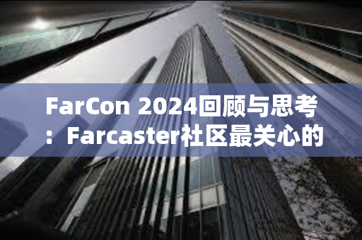 FarCon 2024回顾与思考：Farcaster社区最关心的是什么