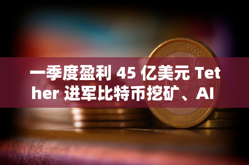 一季度盈利 45 亿美元 Tether 进军比特币挖矿、AI 与教育