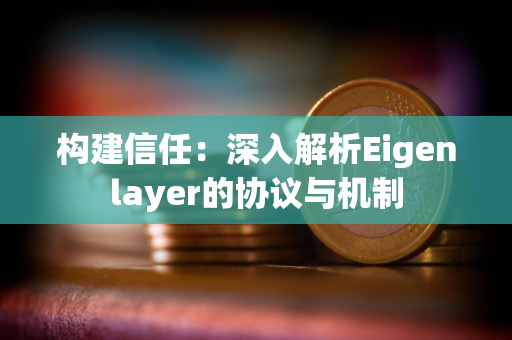 构建信任：深入解析Eigenlayer的协议与机制