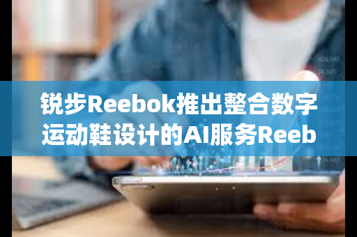 锐步Reebok推出整合数字运动鞋设计的AI服务Reebok Impact