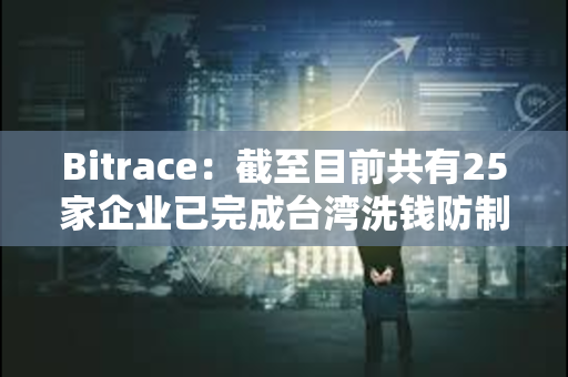 Bitrace：截至目前共有25家企业已完成台湾洗钱防制法令遵循声明