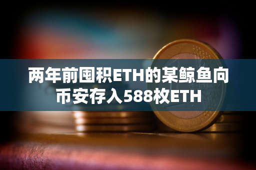 两年前囤积ETH的某鲸鱼向币安存入588枚ETH