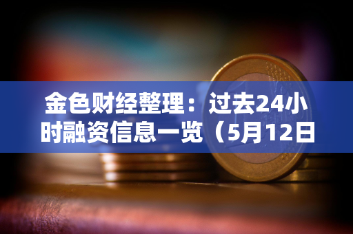 金色财经整理：过去24小时融资信息一览（5月12日）