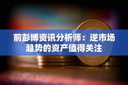 前彭博资讯分析师:逆市场趋势的资产值得关注 前彭博资讯分析师:逆市场趋势的资产值得关注