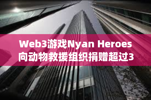 Web3游戏Nyan Heroes向动物救援组织捐赠超过35万美元