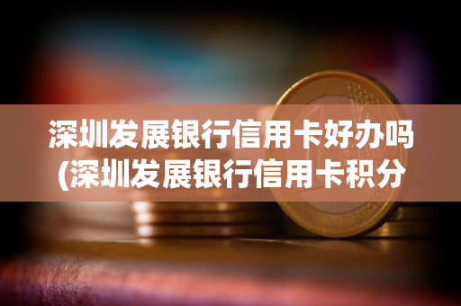 深圳发展银行信用卡好办吗(深圳发展银行信用卡积分换礼)