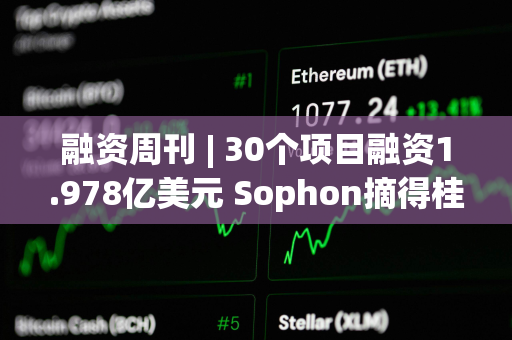 融资周刊 | 30个项目融资1.978亿美元 Sophon摘得桂冠